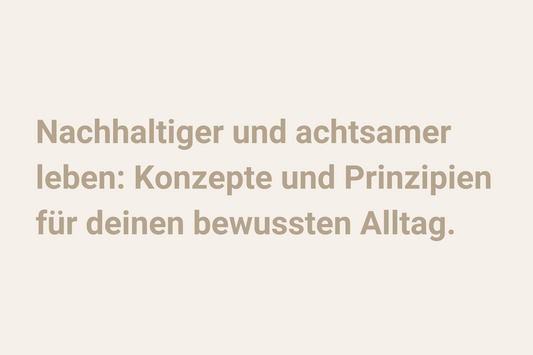 Nachhaltiger und achtsamer leben: Konzepte und Prinzipien für deinen bewussten Alltag
